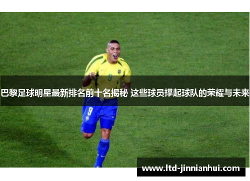 巴黎足球明星最新排名前十名揭秘 这些球员撑起球队的荣耀与未来