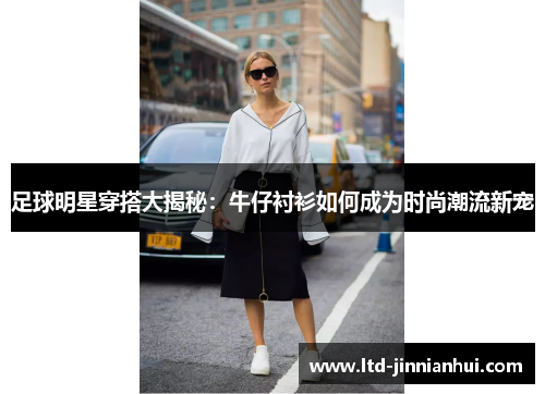 足球明星穿搭大揭秘：牛仔衬衫如何成为时尚潮流新宠