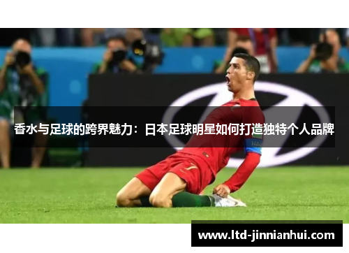 香水与足球的跨界魅力：日本足球明星如何打造独特个人品牌