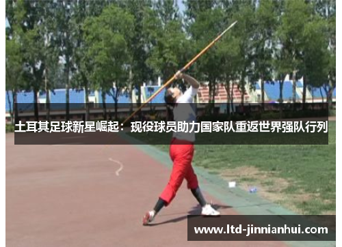 土耳其足球新星崛起：现役球员助力国家队重返世界强队行列