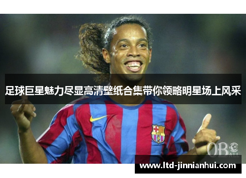 足球巨星魅力尽显高清壁纸合集带你领略明星场上风采