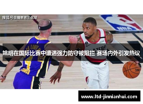 姚明在国际比赛中遭遇强力防守被阻拦 赛场内外引发热议