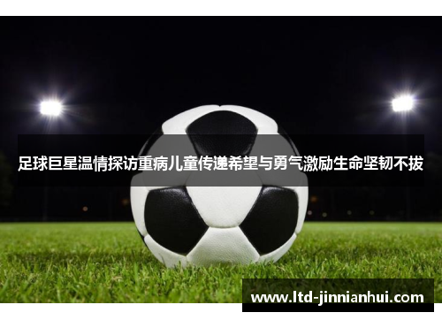 足球巨星温情探访重病儿童传递希望与勇气激励生命坚韧不拔