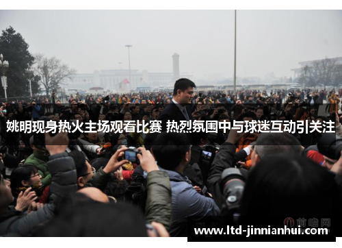 姚明现身热火主场观看比赛 热烈氛围中与球迷互动引关注