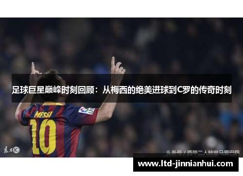 足球巨星巅峰时刻回顾：从梅西的绝美进球到C罗的传奇时刻