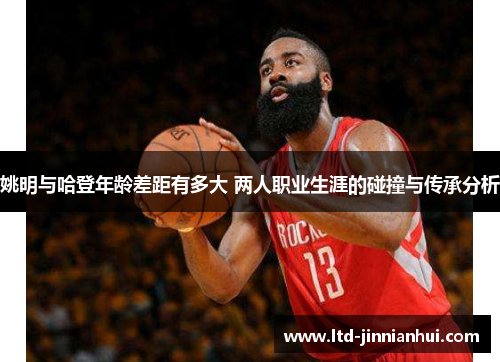 姚明与哈登年龄差距有多大 两人职业生涯的碰撞与传承分析