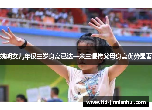 姚明女儿年仅三岁身高已达一米三遗传父母身高优势显著