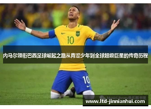 内马尔领衔巴西足球崛起之路从青涩少年到全球超级巨星的传奇历程