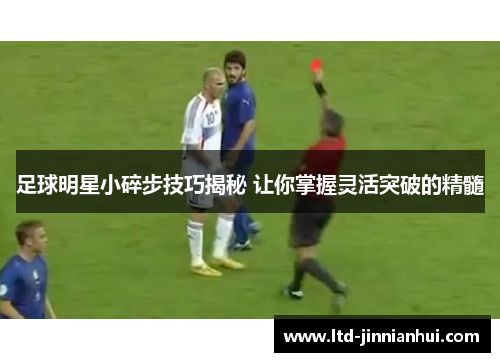 足球明星小碎步技巧揭秘 让你掌握灵活突破的精髓