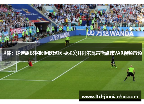 世体：球迷组织将起诉欧足联 要求公开阿尔瓦雷斯点球VAR视频音频