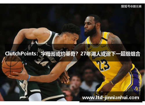 ClutchPoints：字母哥或约基奇？27年湖人或迎下一超级组合